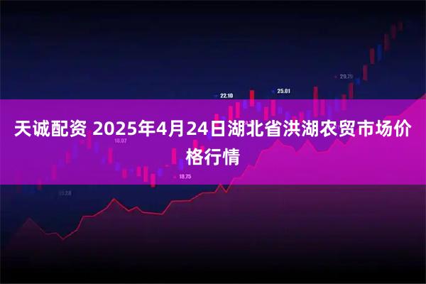 天诚配资 2025年4月24日湖北省洪湖农贸市场价格行情