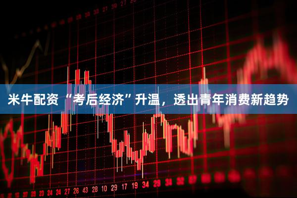 米牛配资 “考后经济”升温,透出青年消费新趋势