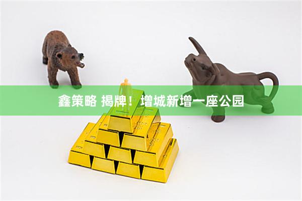 鑫策略 揭牌!增城新增一座公园