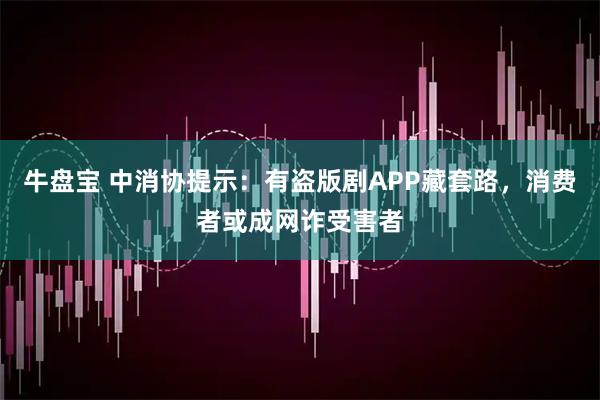 牛盘宝 中消协提示：有盗版剧APP藏套路，消费者或成网诈受害者