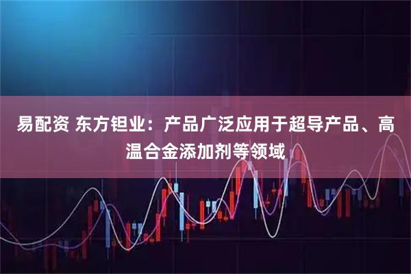 易配资 东方钽业:产品广泛应用于超导产品、高温合金添加剂等领域