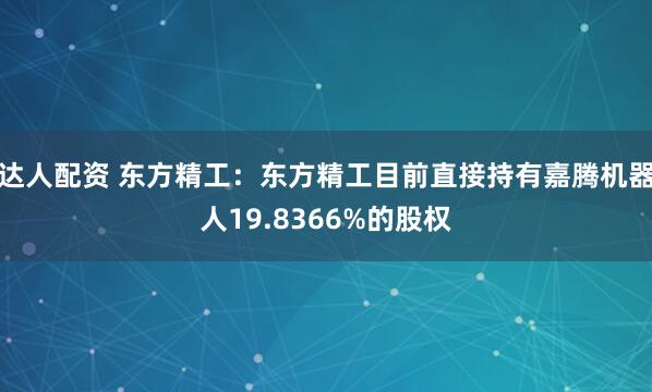 达人配资 东方精工:东方精工目前直接持有嘉腾机器人19.8366%的股权