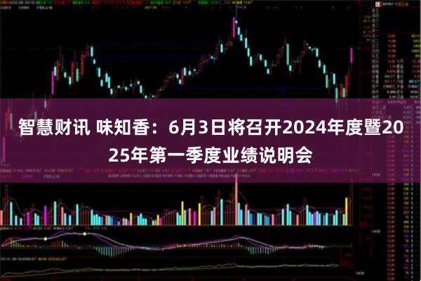 智慧财讯 味知香：6月3日将召开2024年度暨2025年第一季度业绩说明会