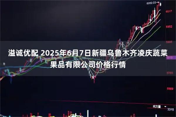 溢诚优配 2025年6月7日新疆乌鲁木齐凌庆蔬菜果品有限公司价格行情