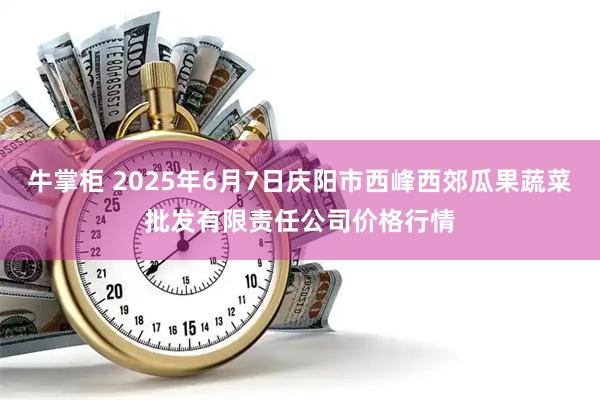 牛掌柜 2025年6月7日庆阳市西峰西郊瓜果蔬菜批发有限责任公司价格行情