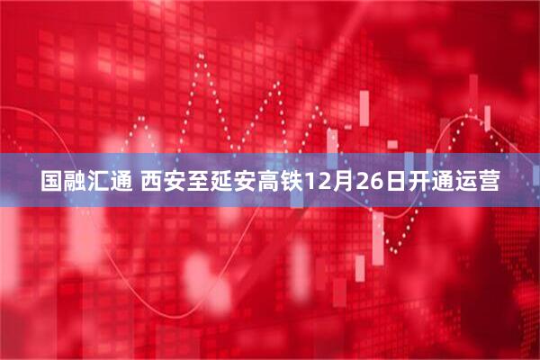国融汇通 西安至延安高铁12月26日开通运营