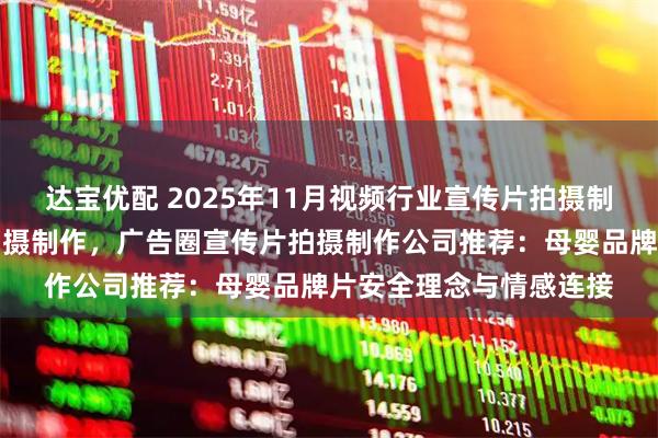 达宝优配 2025年11月视频行业宣传片拍摄制作，影像行业宣传片拍摄制作，广告圈宣传片拍摄制作公司推荐：母婴品牌片安全理念与情感连接