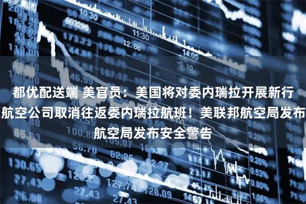 都优配送端 美官员：美国将对委内瑞拉开展新行动！多家航空公司取消往返委内瑞拉航班！美联邦航空局发布安全警告