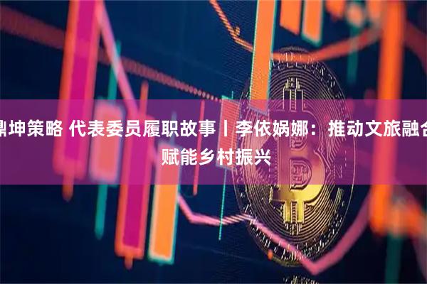 鼎坤策略 代表委员履职故事丨李依娲娜：推动文旅融合 赋能乡村振兴