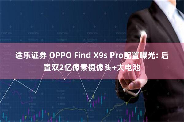 途乐证券 OPPO Find X9s Pro配置曝光: 后置双2亿像素摄像头+大电池
