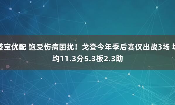 盛宝优配 饱受伤病困扰！戈登今年季后赛仅出战3场 场均11.3分5.3板2.3助