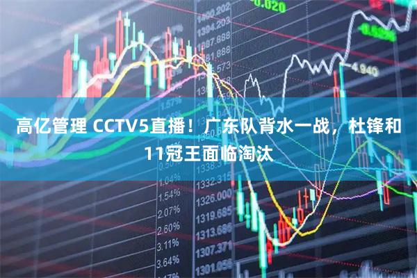高亿管理 CCTV5直播！广东队背水一战，杜锋和11冠王面临淘汰