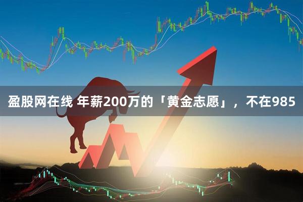 盈股网在线 年薪200万的「黄金志愿」，不在985